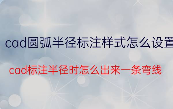 cad圆弧半径标注样式怎么设置 cad标注半径时怎么出来一条弯线？